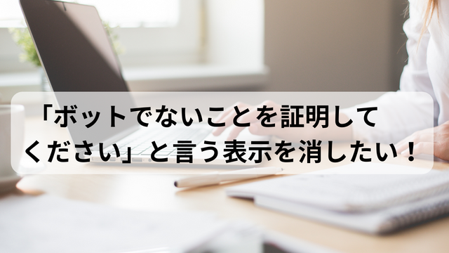 「ボットでないことを証明してください」という表示を消すにはどうすればいい？